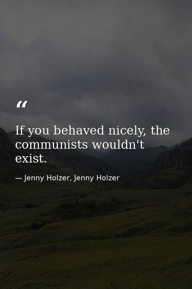 If you behaved nicely, the communists wouldn't exist. — Jenny Holzer, Jenny Holzer