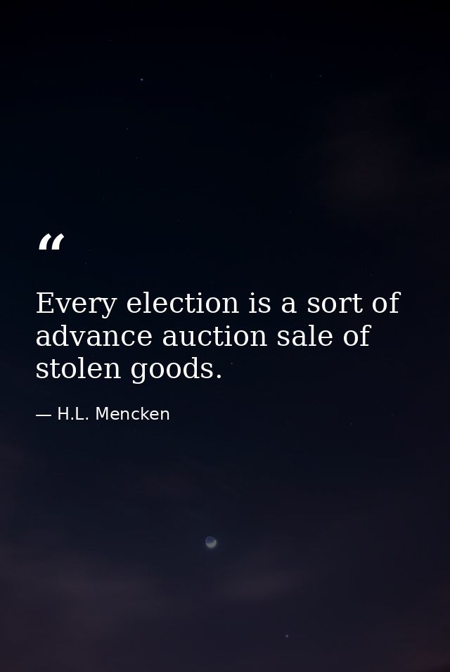 Every election is a sort of advance auction sale of stolen goods. — H.L. Mencken