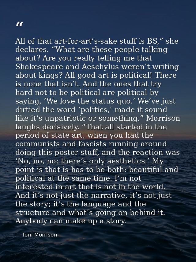 All of that art-for-art’s-sake stuff is BS,” she declares. “What are these people talking about? Are you really telling  — Toni Morrison