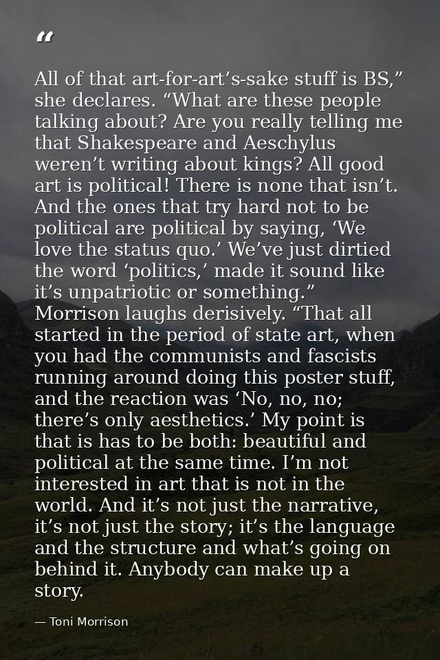 All of that art-for-art’s-sake stuff is BS,” she declares. “What are these people talking about? Are you really telling  — Toni Morrison