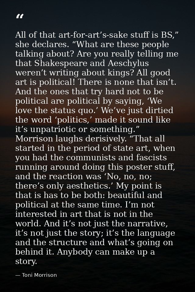 All of that art-for-art’s-sake stuff is BS,” she declares. “What are these people talking about? Are you really telling  — Toni Morrison