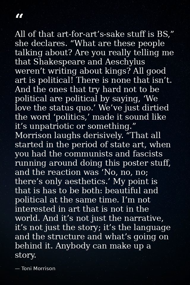 All of that art-for-art’s-sake stuff is BS,” she declares. “What are these people talking about? Are you really telling  — Toni Morrison