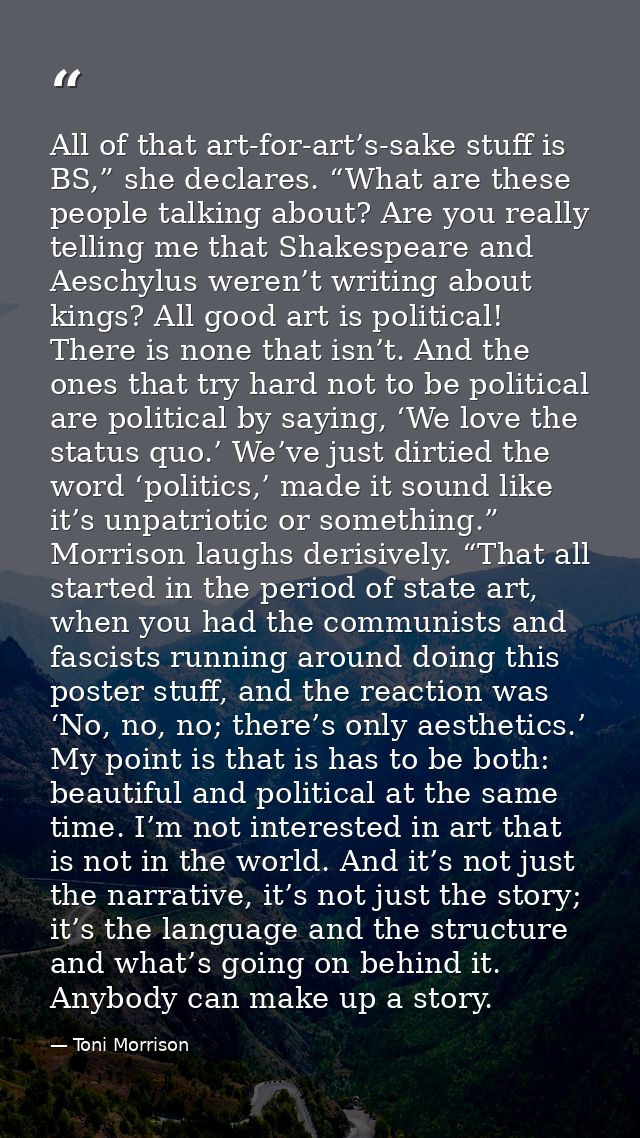 All of that art-for-art’s-sake stuff is BS,” she declares. “What are these people talking about? Are you really telling  — Toni Morrison