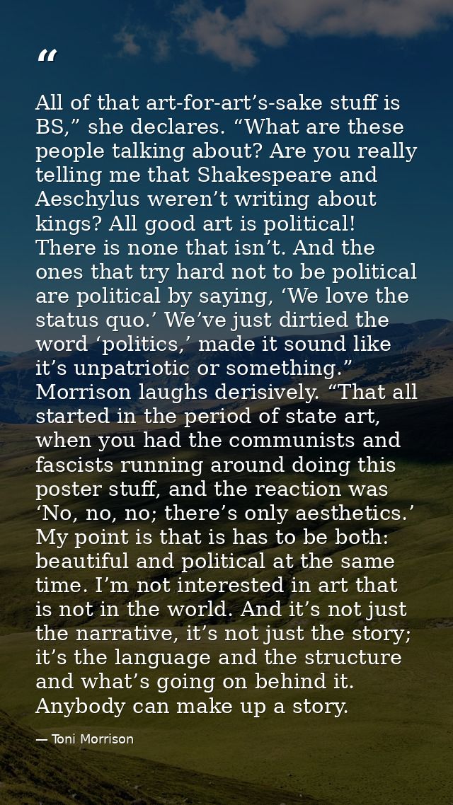 All of that art-for-art’s-sake stuff is BS,” she declares. “What are these people talking about? Are you really telling  — Toni Morrison
