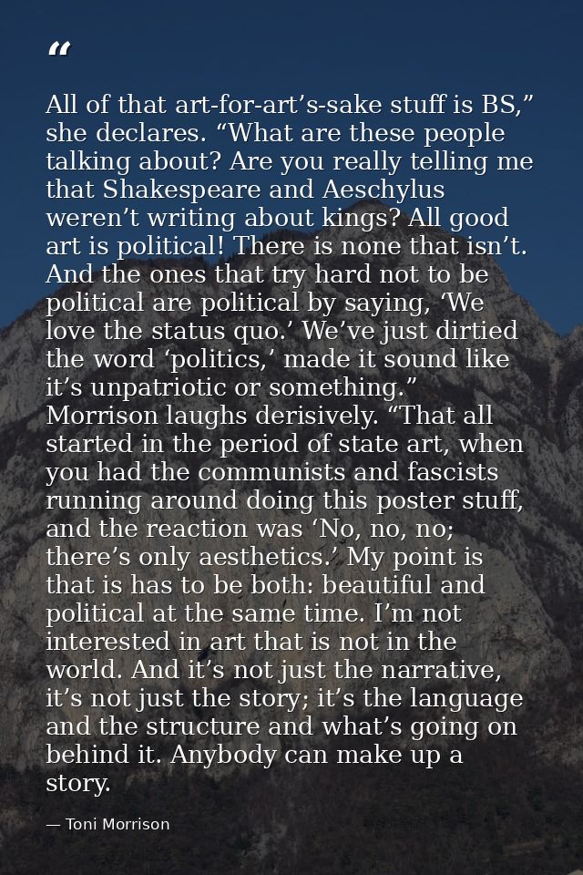 All of that art-for-art’s-sake stuff is BS,” she declares. “What are these people talking about? Are you really telling  — Toni Morrison