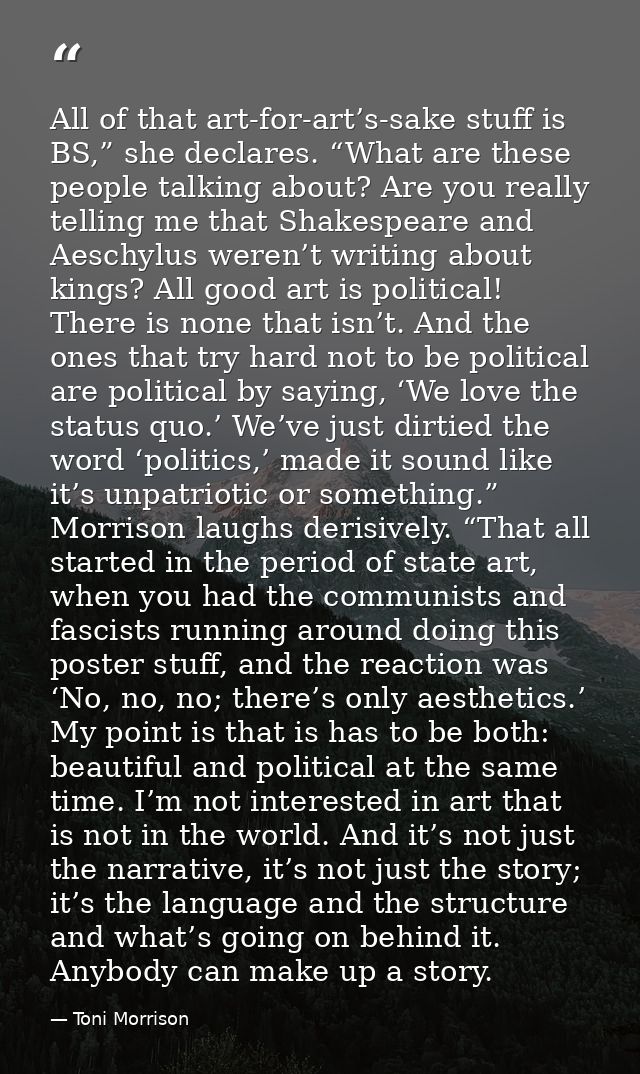All of that art-for-art’s-sake stuff is BS,” she declares. “What are these people talking about? Are you really telling  — Toni Morrison