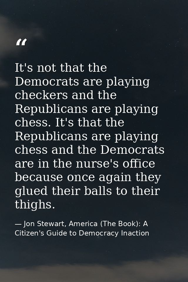 It's not that the Democrats are playing checkers and the Republicans are playing chess. It's that the Republicans are pl — Jon Stewart, America (The Book): A Citizen's Guide to Democracy Inaction