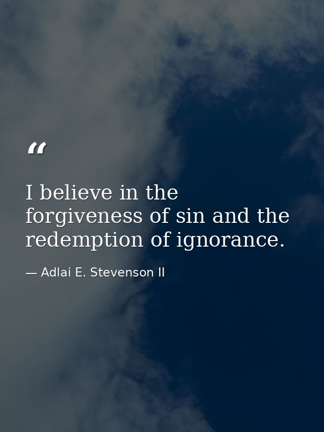 I believe in the forgiveness of sin and the redemption of ignorance. — Adlai E. Stevenson II