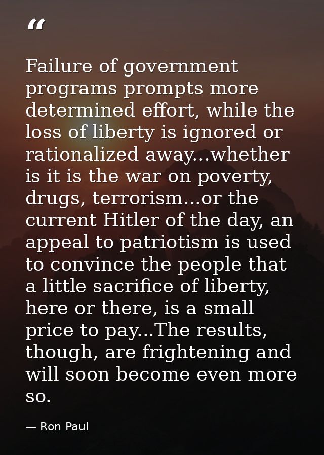 Failure of government programs prompts more determined effort, while the loss of liberty is ignored or rationalized away — Ron Paul