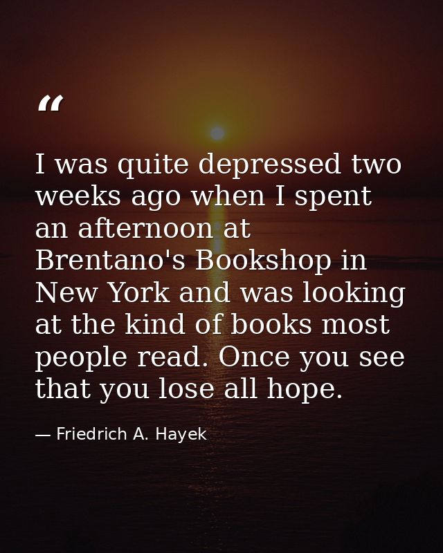 I was quite depressed two weeks ago when I spent an afternoon at Brentano's Bookshop in New York and was looking at the  — Friedrich A. Hayek