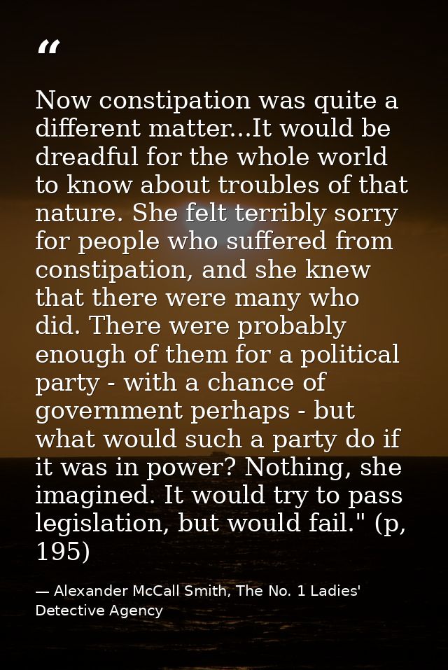 Now constipation was quite a different matter...It would be dreadful for the whole world to know about troubles of that  — Alexander McCall Smith, The No. 1 Ladies' Detective Agency