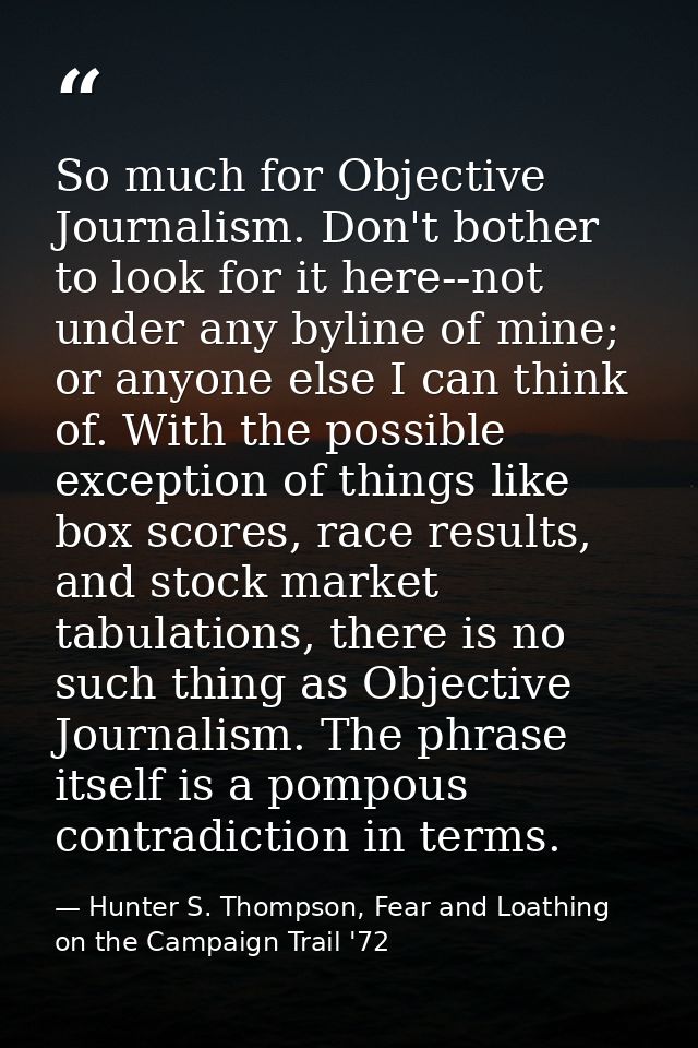 So much for Objective Journalism. Don't bother to look for it here--not under any byline of mine; or anyone else I can t — Hunter S. Thompson, Fear and Loathing on the Campaign Trail '72
