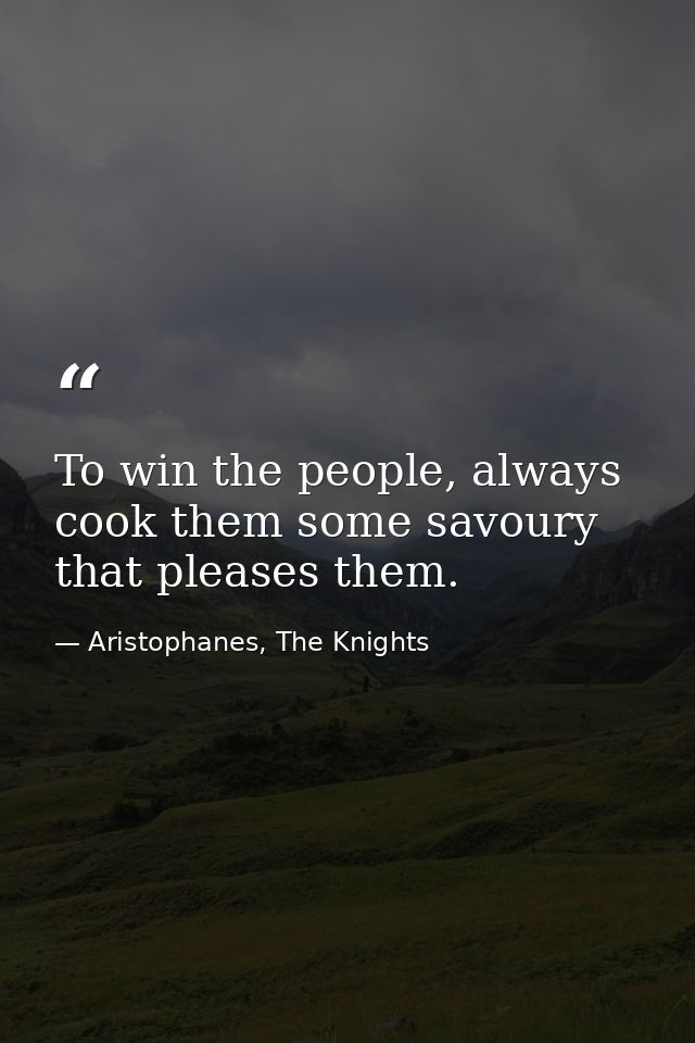 To win the people, always cook them some savoury that pleases them. — Aristophanes, The Knights