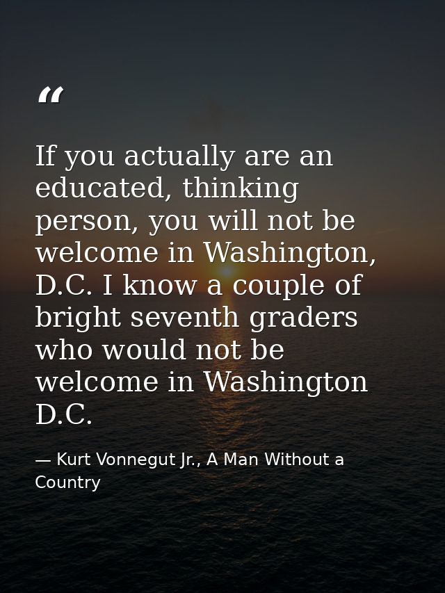 If you actually are an educated, thinking person, you will not be welcome in Washington, D.C. I know a couple of bright  — Kurt Vonnegut Jr., A Man Without a Country