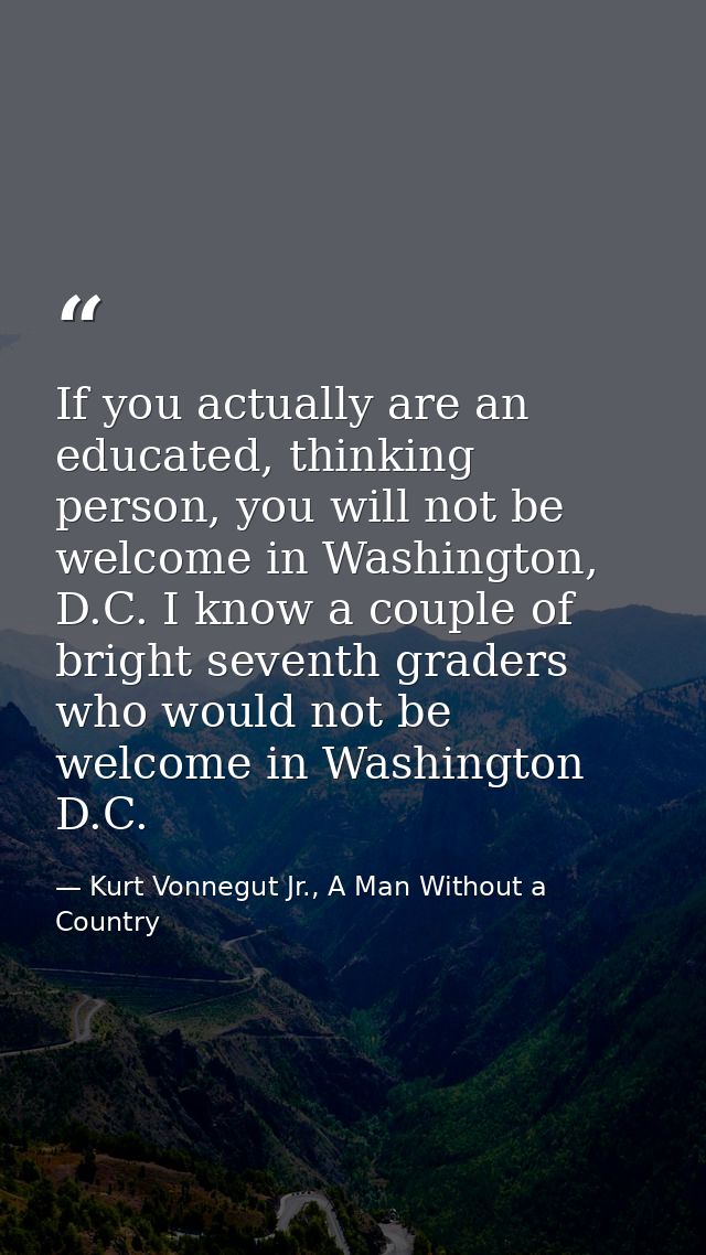 If you actually are an educated, thinking person, you will not be welcome in Washington, D.C. I know a couple of bright  — Kurt Vonnegut Jr., A Man Without a Country
