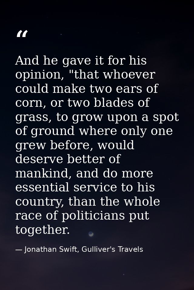 And he gave it for his opinion, "that whoever could make two ears of corn, or two blades of grass, to grow upon a spot o — Jonathan Swift, Gulliver's Travels