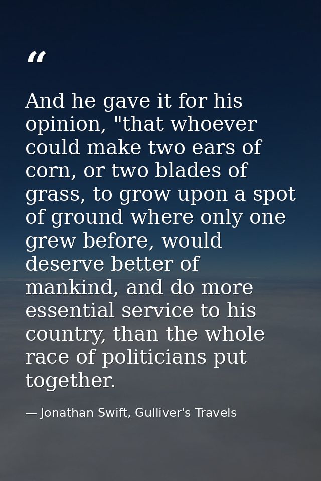 And he gave it for his opinion, "that whoever could make two ears of corn, or two blades of grass, to grow upon a spot o — Jonathan Swift, Gulliver's Travels