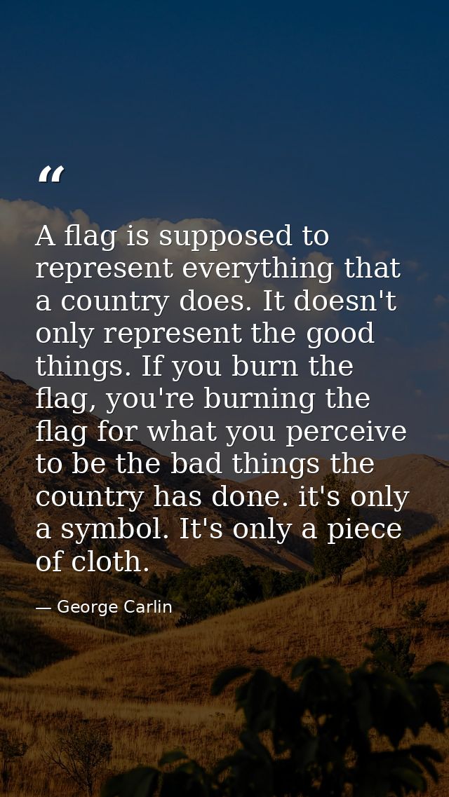 A flag is supposed to represent everything that a country does. It doesn't only represent the good things. If you burn t — George Carlin