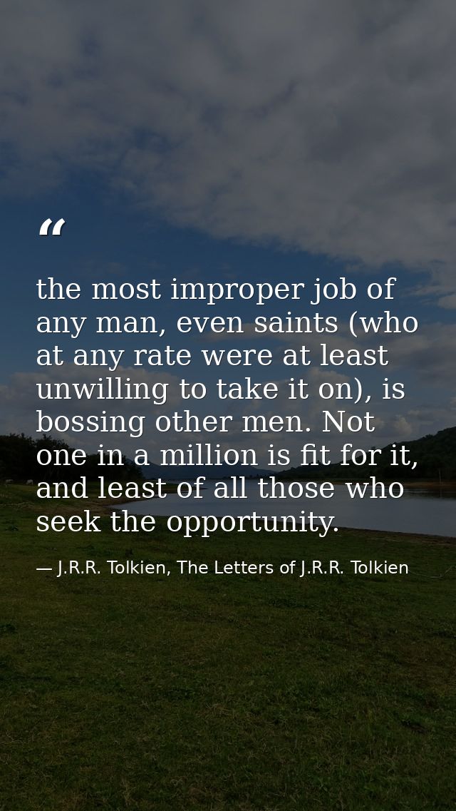 the most improper job of any man, even saints (who at any rate were at least unwilling to take it on), is bossing other  — J.R.R. Tolkien, The Letters of J.R.R. Tolkien