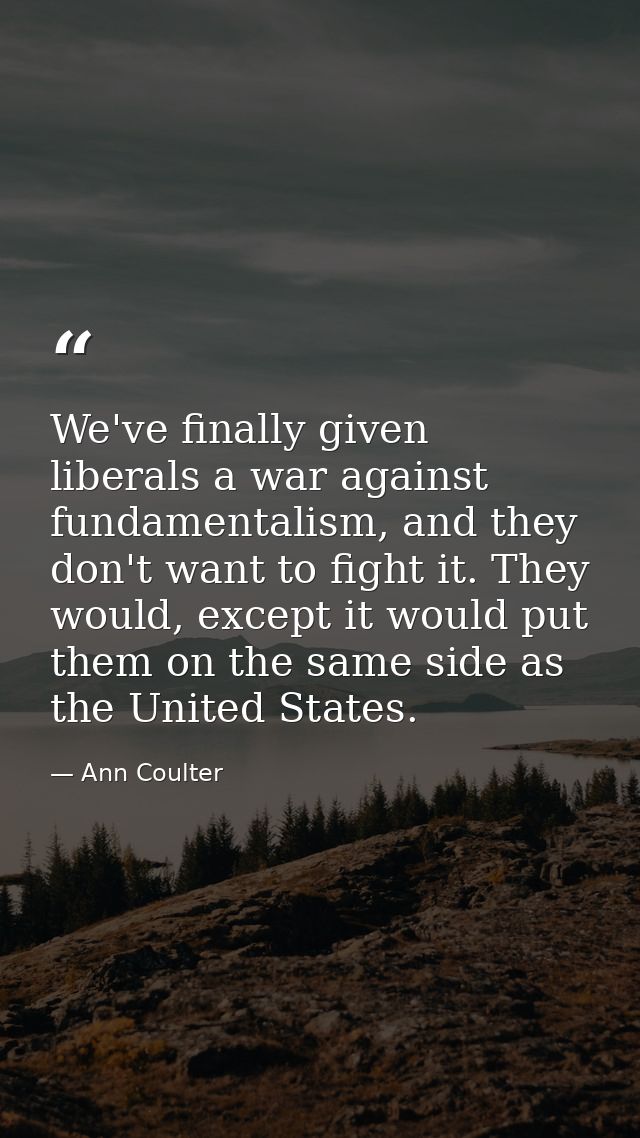We've finally given liberals a war against fundamentalism, and they don't want to fight it. They would, except it would  — Ann Coulter