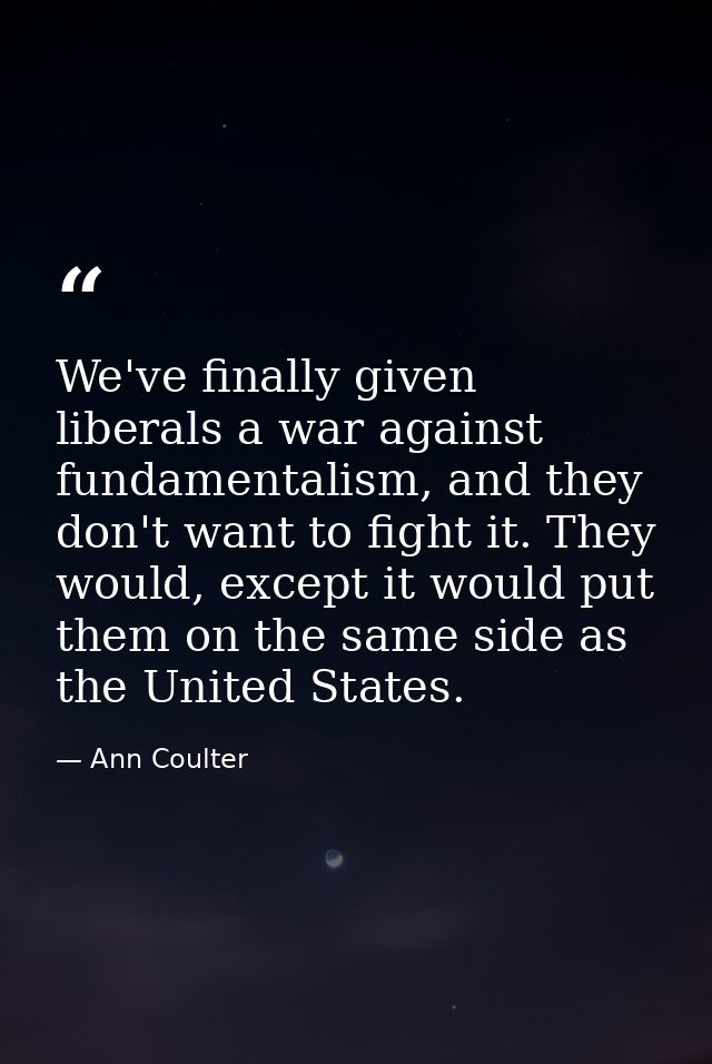 We've finally given liberals a war against fundamentalism, and they don't want to fight it. They would, except it would  — Ann Coulter