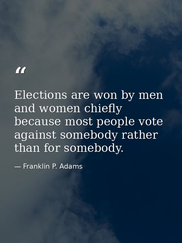 Elections are won by men and women chiefly because most people vote against somebody rather than for somebody. — Franklin P. Adams