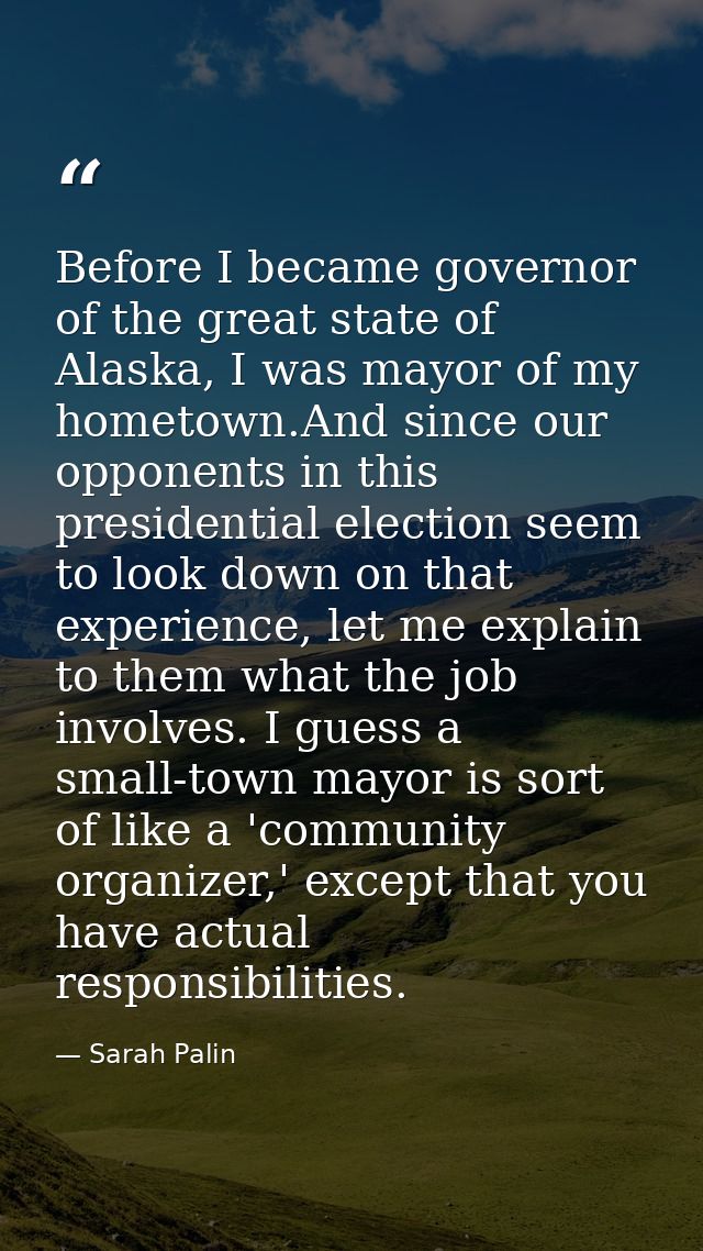 Before I became governor of the great state of Alaska, I was mayor of my hometown.And since our opponents in this presid — Sarah Palin