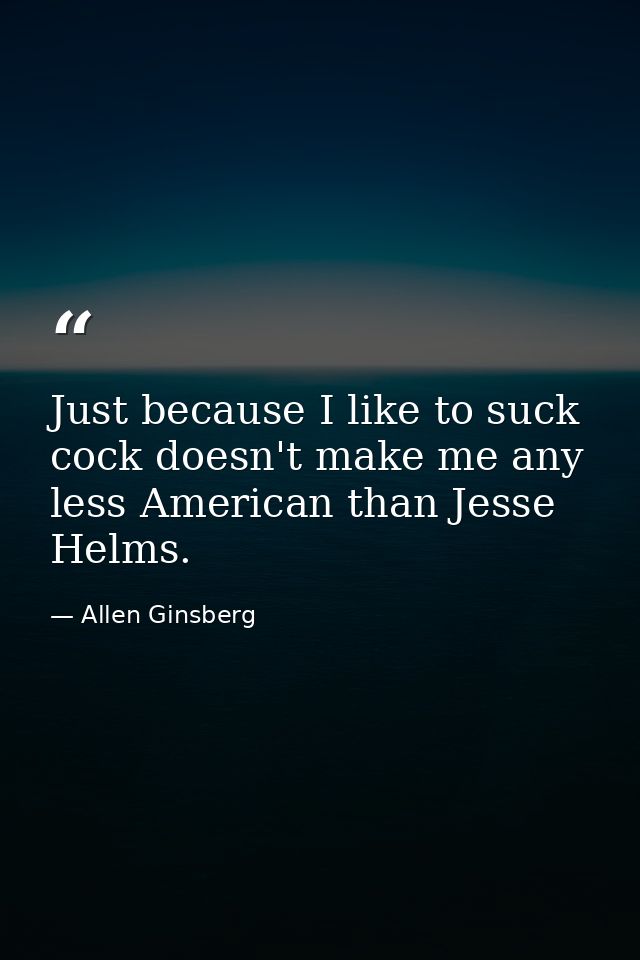 Just because I like to suck cock doesn't make me any less American than Jesse Helms. — Allen Ginsberg