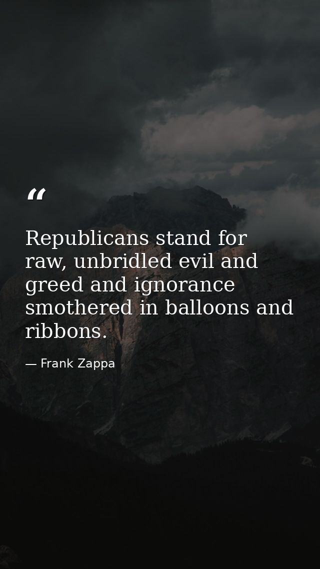 Republicans stand for raw, unbridled evil and greed and ignorance smothered in balloons and ribbons. — Frank Zappa