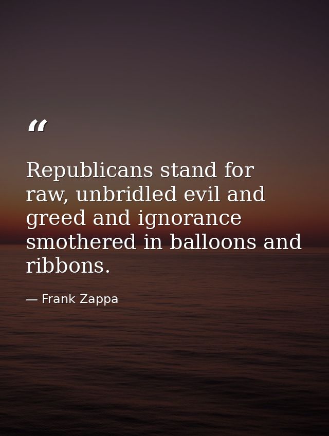 Republicans stand for raw, unbridled evil and greed and ignorance smothered in balloons and ribbons. — Frank Zappa