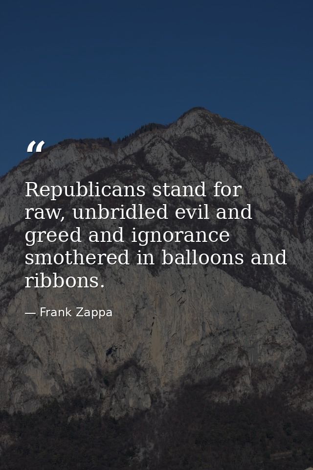 Republicans stand for raw, unbridled evil and greed and ignorance smothered in balloons and ribbons. — Frank Zappa