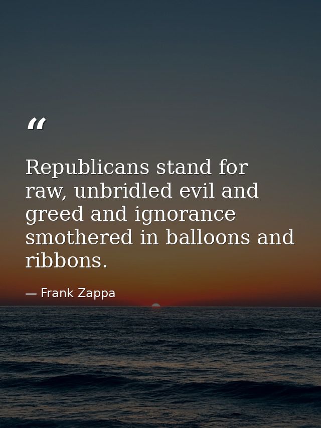 Republicans stand for raw, unbridled evil and greed and ignorance smothered in balloons and ribbons. — Frank Zappa