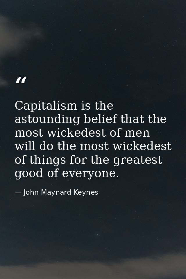Capitalism is the astounding belief that the most wickedest of men will do the most wickedest of things for the greatest — John Maynard Keynes