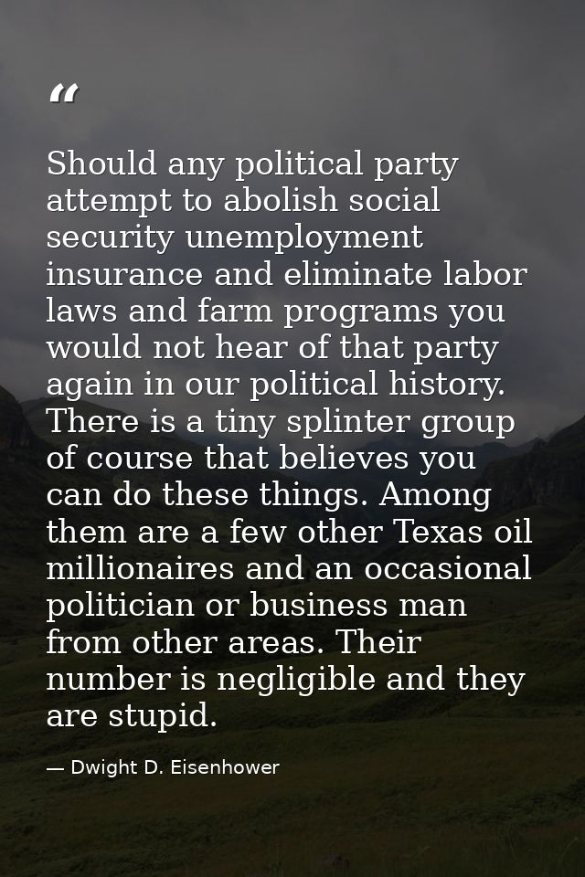 Should any political party attempt to abolish social security unemployment insurance and eliminate labor laws and farm p — Dwight D. Eisenhower