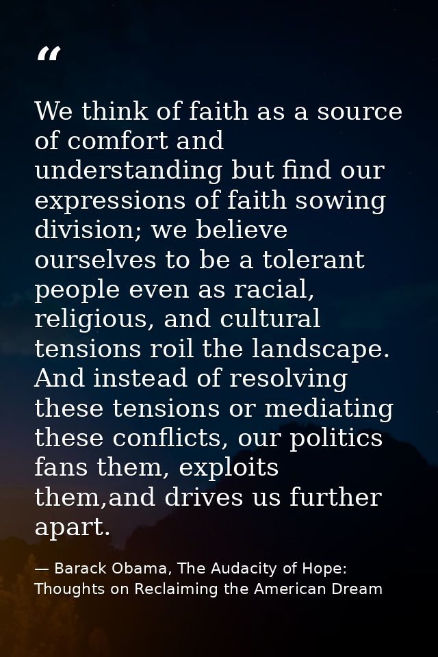 We think of faith as a source of comfort and understanding but find our expressions of faith sowing division; we believe — Barack Obama, The Audacity of Hope: Thoughts on Reclaiming the American Dream