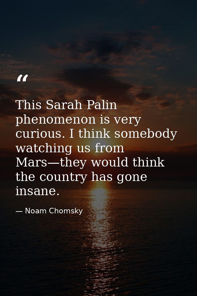 This Sarah Palin phenomenon is very curious. I think somebody watching us from Mars—they would think the country has gon — Noam Chomsky