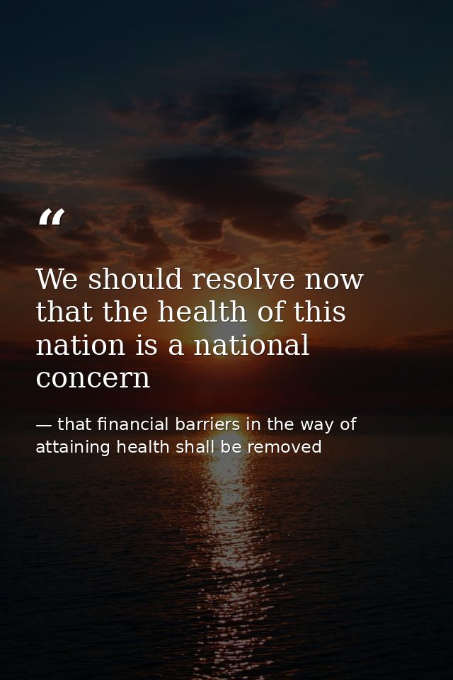 We should resolve now that the health of this nation is a national concern — that financial barriers in the way of attaining health shall be removed