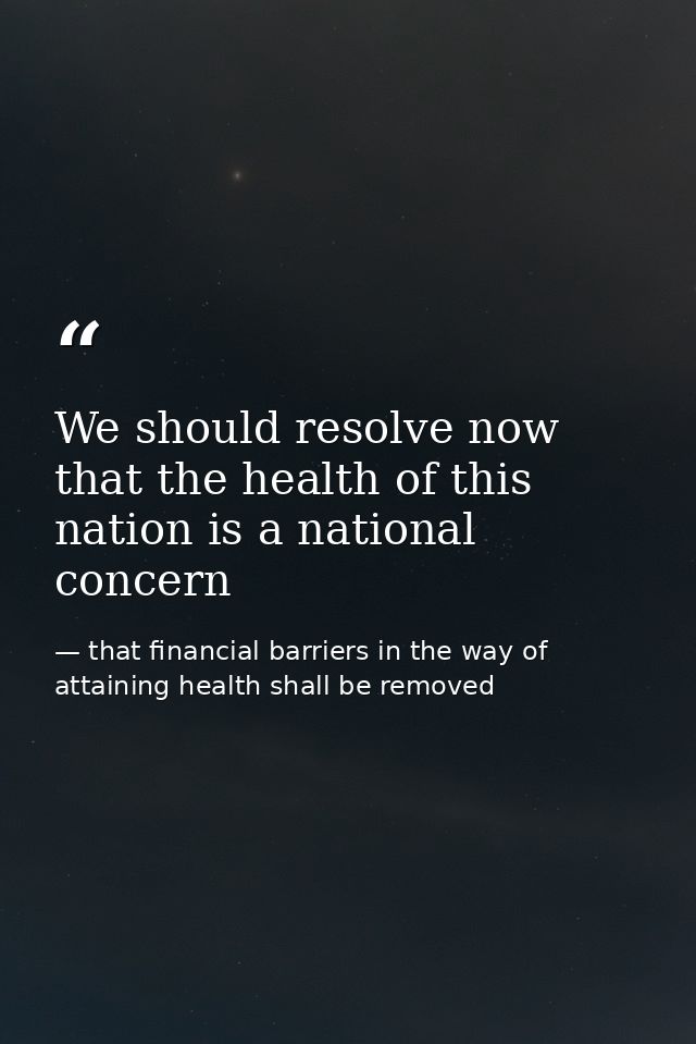 We should resolve now that the health of this nation is a national concern — that financial barriers in the way of attaining health shall be removed