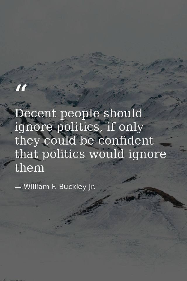 Decent people should ignore politics, if only they could be confident that politics would ignore them — William F. Buckley Jr.