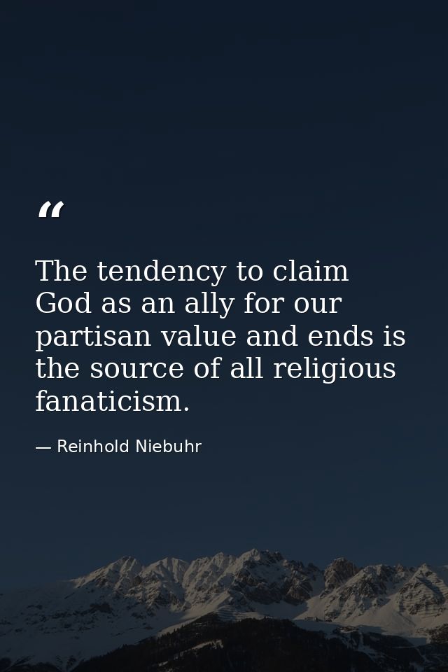 The tendency to claim God as an ally for our partisan value and ends is the source of all religious fanaticism. — Reinhold Niebuhr
