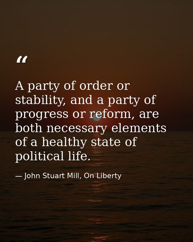 A party of order or stability, and a party of progress or reform, are both necessary elements of a healthy state of poli — John Stuart Mill, On Liberty