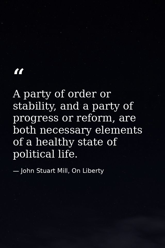 A party of order or stability, and a party of progress or reform, are both necessary elements of a healthy state of poli — John Stuart Mill, On Liberty