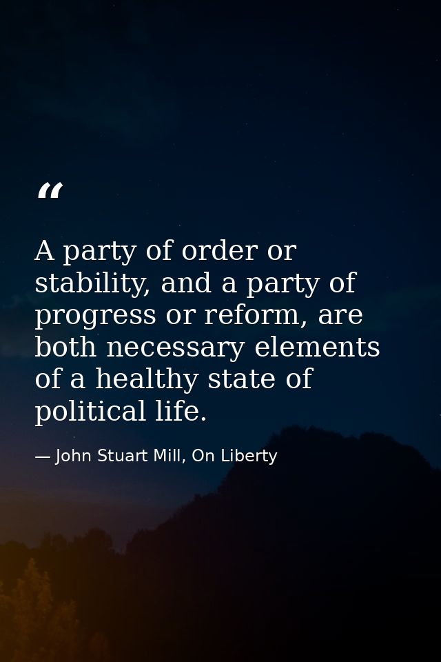 A party of order or stability, and a party of progress or reform, are both necessary elements of a healthy state of poli — John Stuart Mill, On Liberty