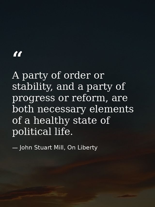 A party of order or stability, and a party of progress or reform, are both necessary elements of a healthy state of poli — John Stuart Mill, On Liberty