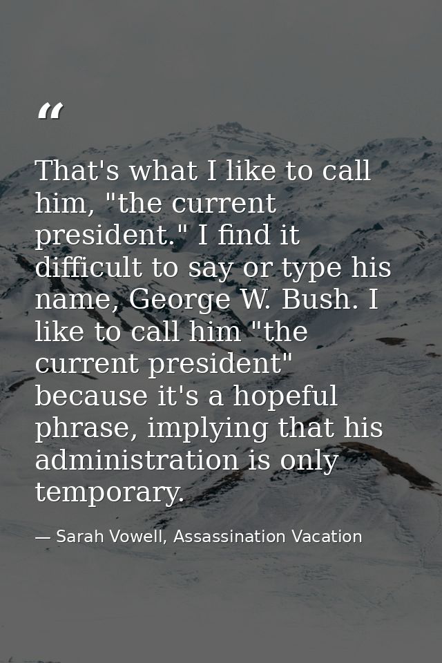 That's what I like to call him, "the current president." I find it difficult to say or type his name, George W. Bush. I  — Sarah Vowell, Assassination Vacation