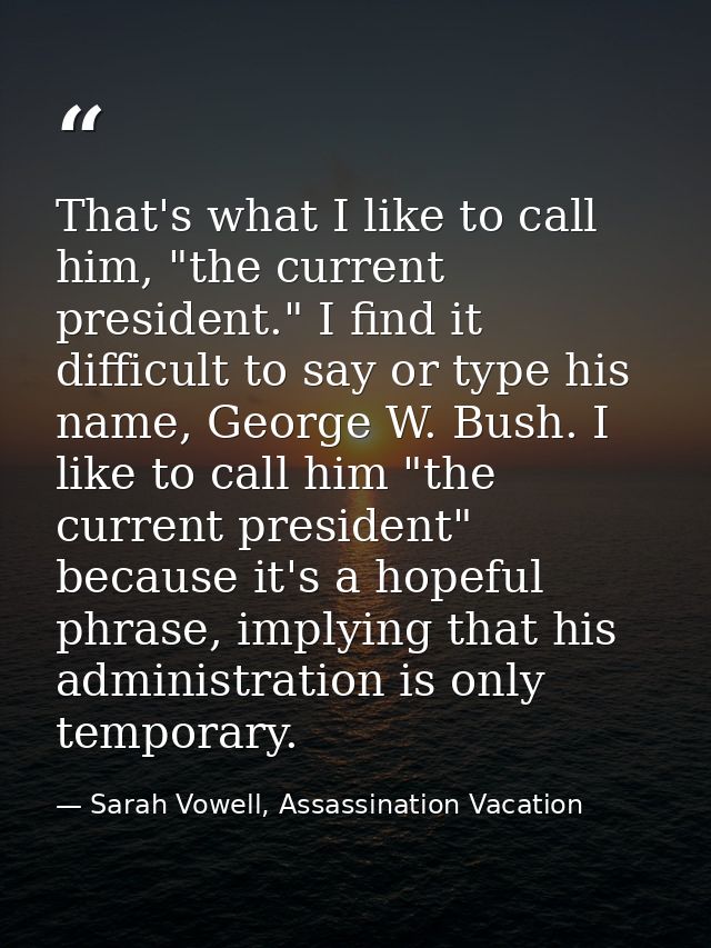 That's what I like to call him, "the current president." I find it difficult to say or type his name, George W. Bush. I  — Sarah Vowell, Assassination Vacation