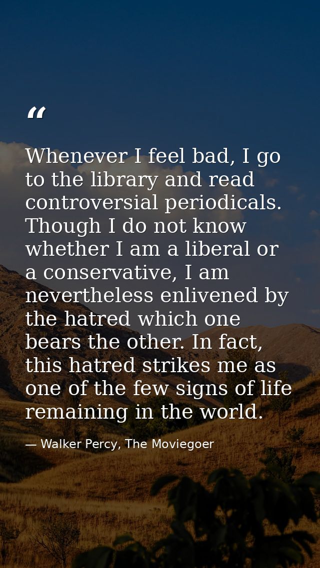 Whenever I feel bad, I go to the library and read controversial periodicals. Though I do not know whether I am a liberal — Walker Percy, The Moviegoer