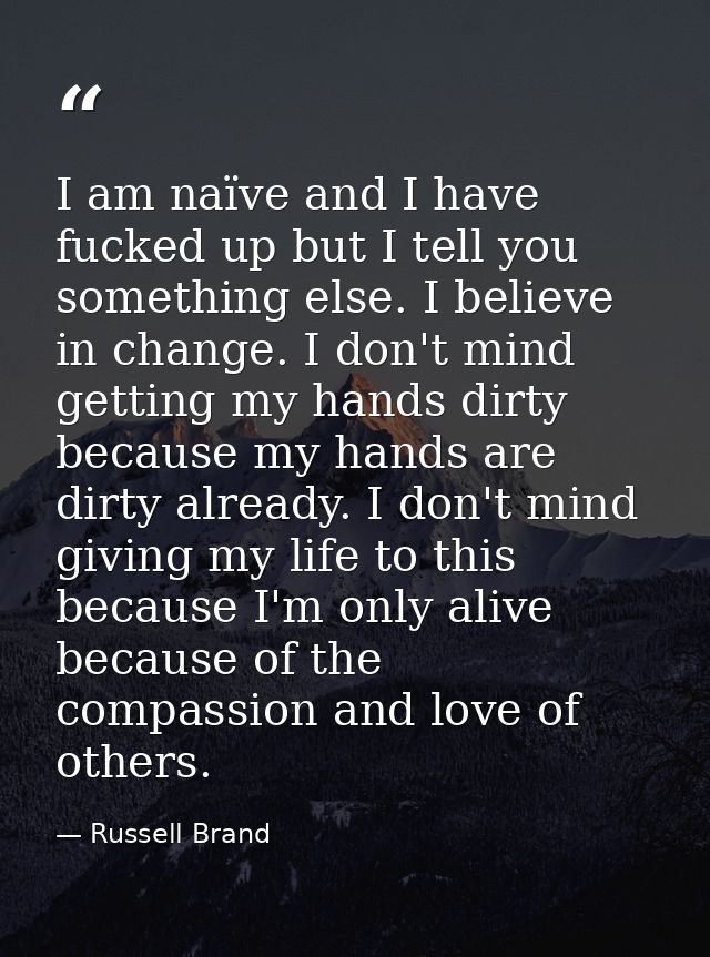I am naïve and I have fucked up but I tell you something else. I believe in change. I don't mind getting my hands dirty  — Russell Brand