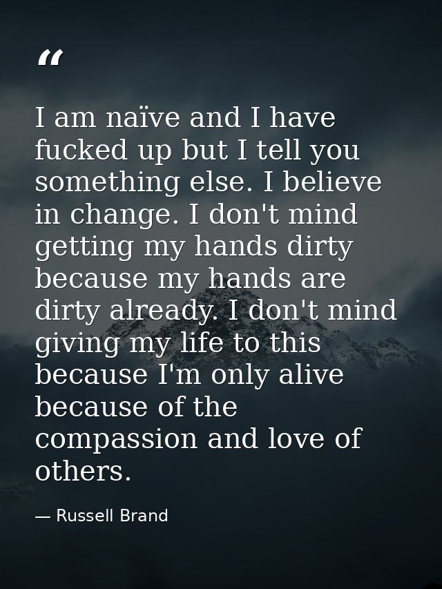 I am naïve and I have fucked up but I tell you something else. I believe in change. I don't mind getting my hands dirty  — Russell Brand