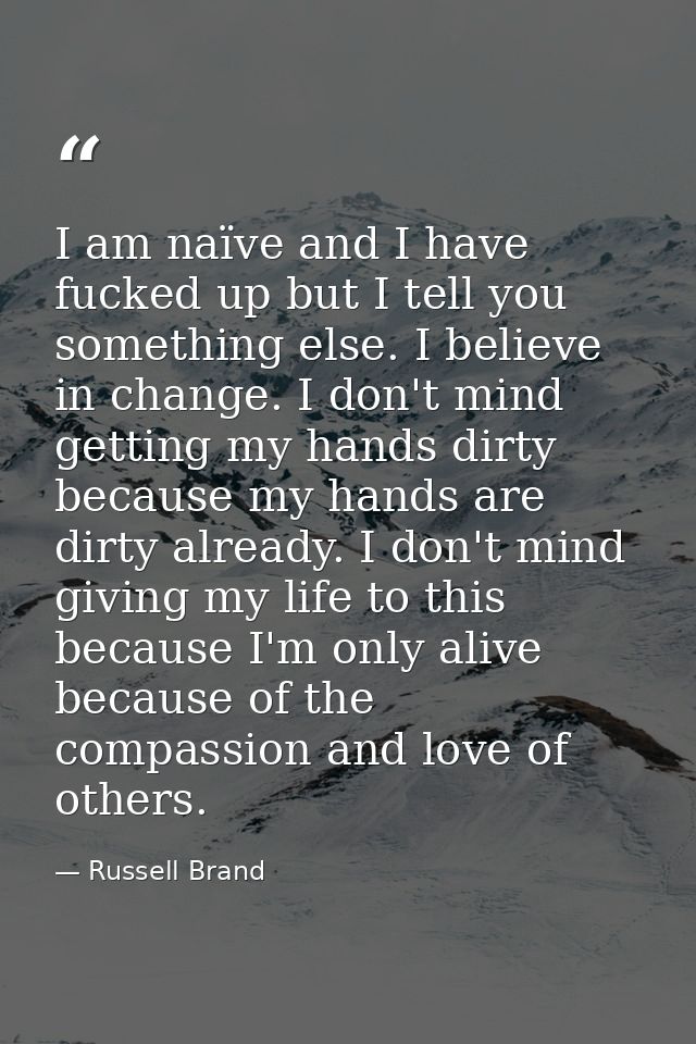 I am naïve and I have fucked up but I tell you something else. I believe in change. I don't mind getting my hands dirty  — Russell Brand